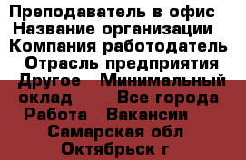 Преподаватель в офис › Название организации ­ Компания-работодатель › Отрасль предприятия ­ Другое › Минимальный оклад ­ 1 - Все города Работа » Вакансии   . Самарская обл.,Октябрьск г.